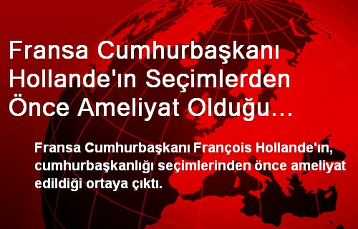 Fransa Cumhurbaşkanı Hollande\'ın Seçimlerden Önce Ameliyat Olduğu Ortaya Çıktı