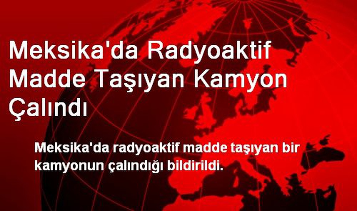 Meksika\'da Radyoaktif Madde Taşıyan Kamyon Çalındı