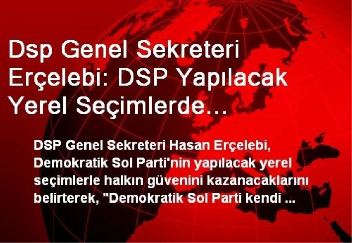 Dsp Genel Sekreteri Erçelebi: DSP Yapılacak Yerel Seçimlerde Halkımızın Güvenini Kazanacak