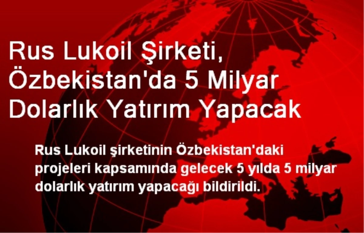 Rus Lukoil Şirketi, Özbekistan\'da 5 Milyar Dolarlık Yatırım Yapacak