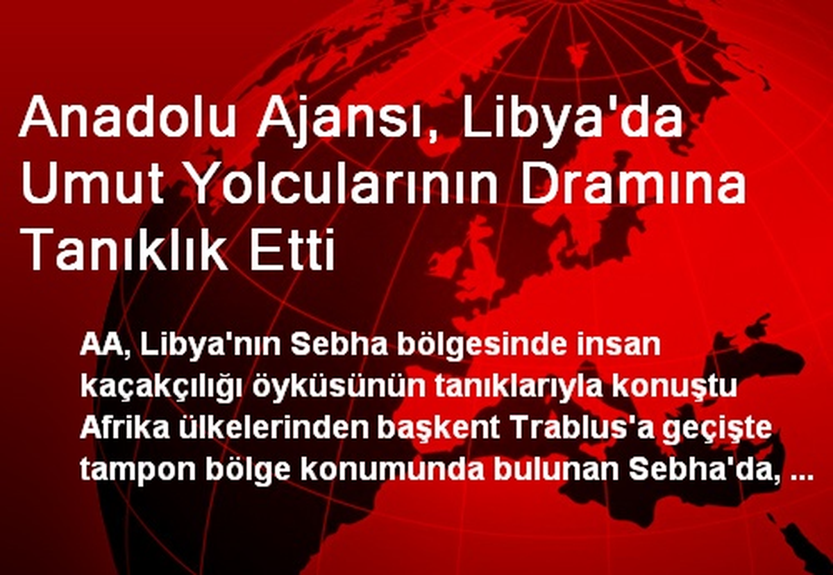 Anadolu Ajansı, Libya\'da Umut Yolcularının Dramına Tanıklık Etti