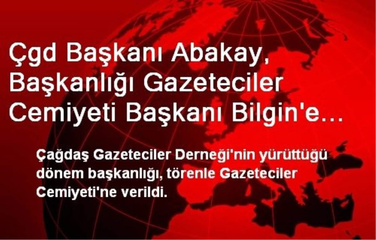 Çgd Başkanı Abakay, Başkanlığı Gazeteciler Cemiyeti Başkanı Bilgin\'e Devretti