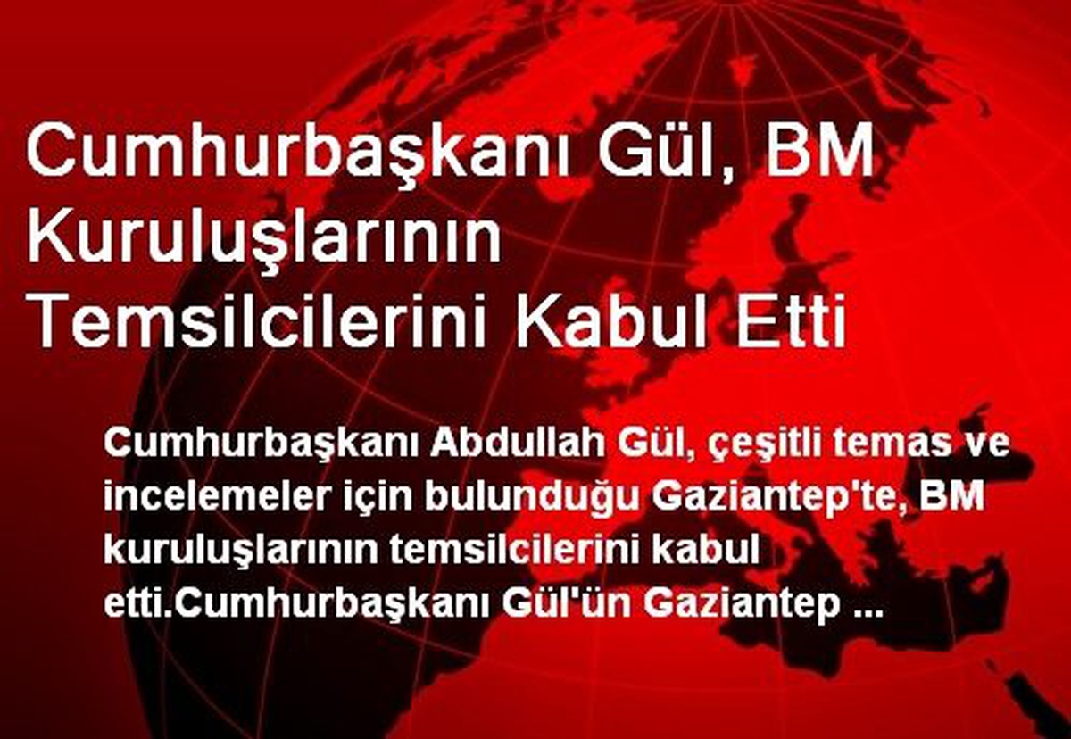 Cumhurbaşkanı Gül, BM Kuruluşlarının Temsilcilerini Kabul Etti