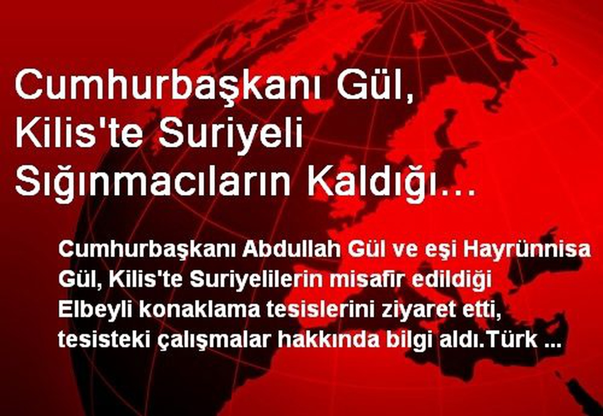 Cumhurbaşkanı Gül, Kilis\'te Suriyeli Sığınmacıların Kaldığı Kampı Ziyaret Etti