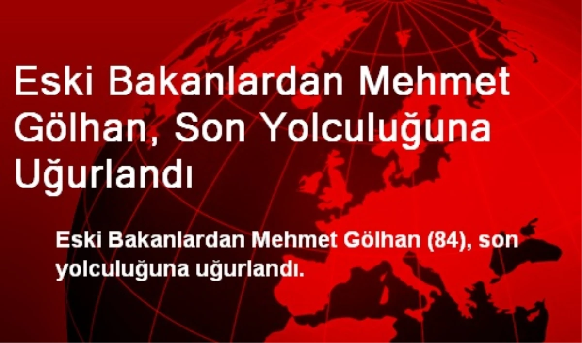 Eski Bakanlardan Mehmet Gölhan, Son Yolculuğuna Uğurlandı