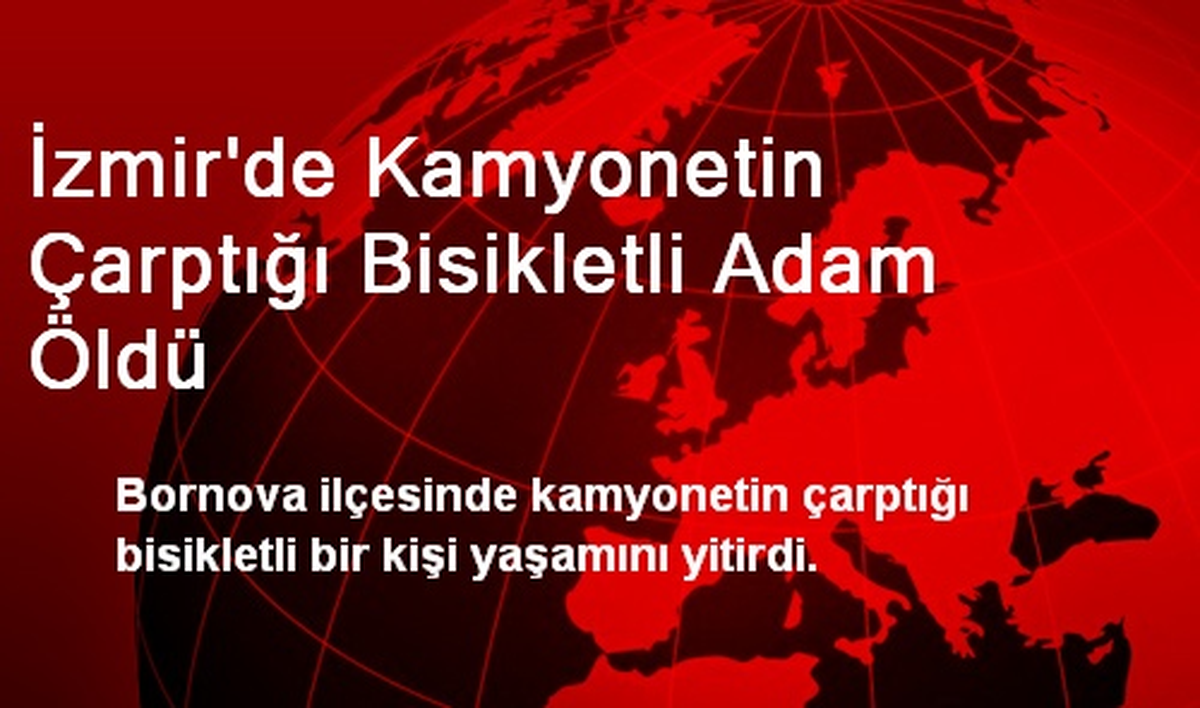 İzmir\'de Kamyonetin Çarptığı Bisikletli Adam Öldü