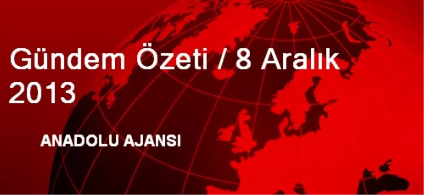 Gündem Özeti / 8 Aralık 2013