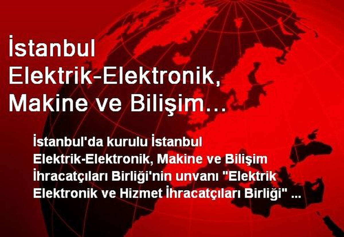 İstanbul Elektrik-Elektronik, Makine ve Bilişim İhracatçıları Birliğinin Unvanı Değiştirildi