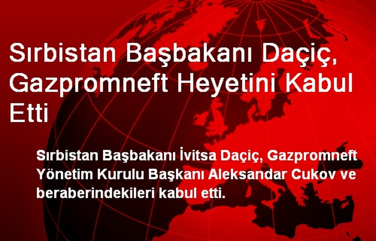 Sırbistan Başbakanı Daçiç, Gazpromneft Heyetini Kabul Etti