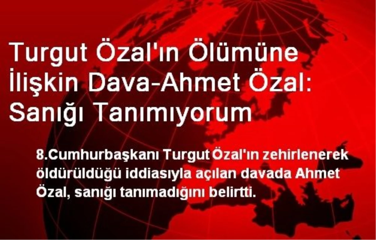 Turgut Özal\'ın Ölümüne İlişkin Dava-Ahmet Özal: Sanığı Tanımıyorum