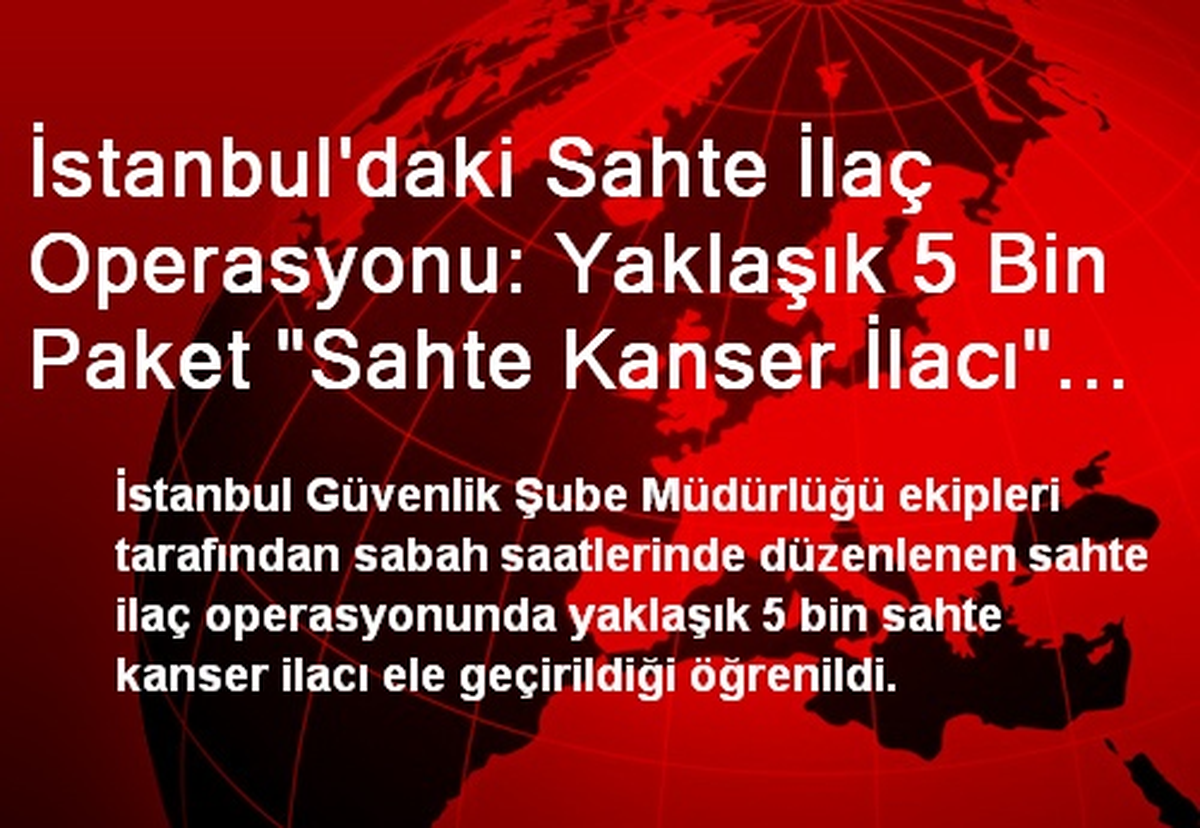 İstanbul\'daki Sahte İlaç Operasyonu: Yaklaşık 5 Bin Paket "Sahte Kanser İlacı" Ele Geçirildi