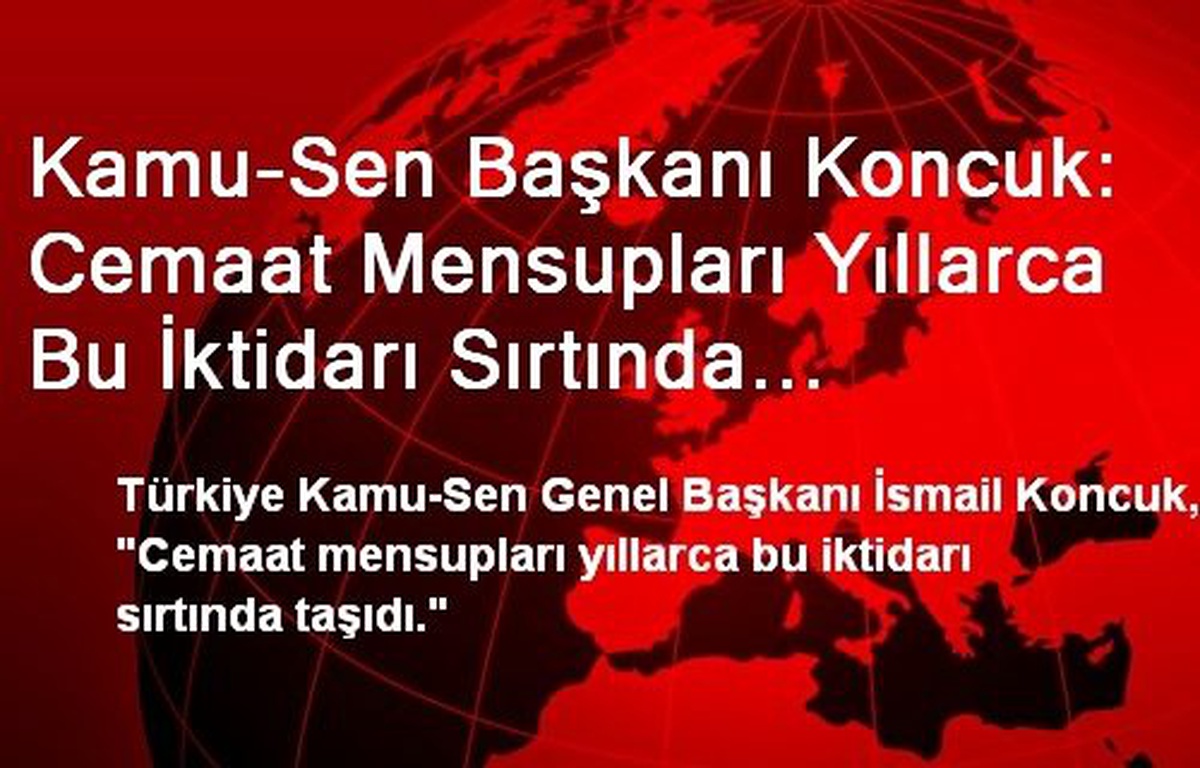 Kamu-Sen Başkanı Koncuk: Cemaat Mensupları Yıllarca Bu İktidarı Sırtında Taşıdı