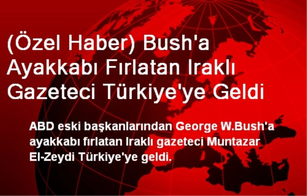 Bush\'a Ayakkabı Fırlatan Iraklı Gazeteci Türkiye\'ye Geldi