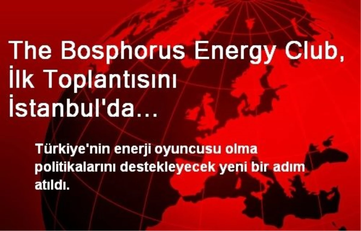 The Bosphorus Energy Club, İlk Toplantısını İstanbul\'da Gerçekleştiriyor