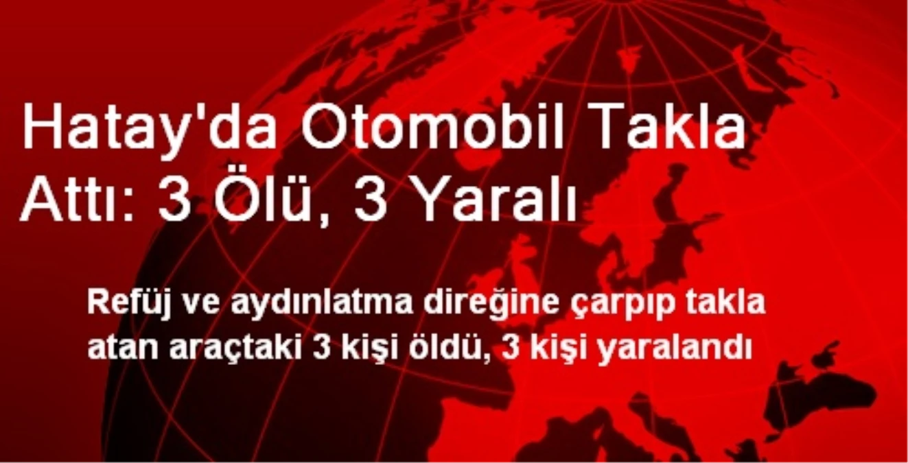 Hatay\'da Otomobil Takla Attı: 3 Ölü, 3 Yaralı