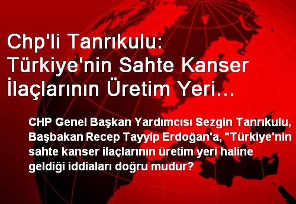 Chp\'li Tanrıkulu: Türkiye\'nin Sahte Kanser İlaçlarının Üretim Yeri Haline Geldiği İddiaları Doğru...
