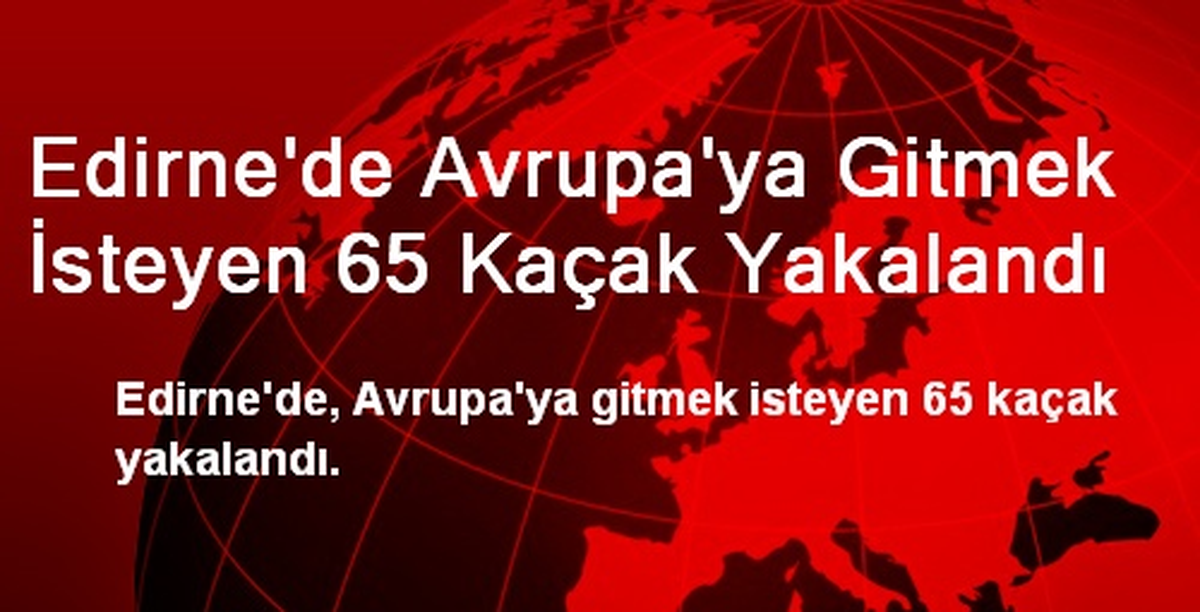 Edirne\'de Avrupa\'ya Gitmek İsteyen 65 Kaçak Yakalandı