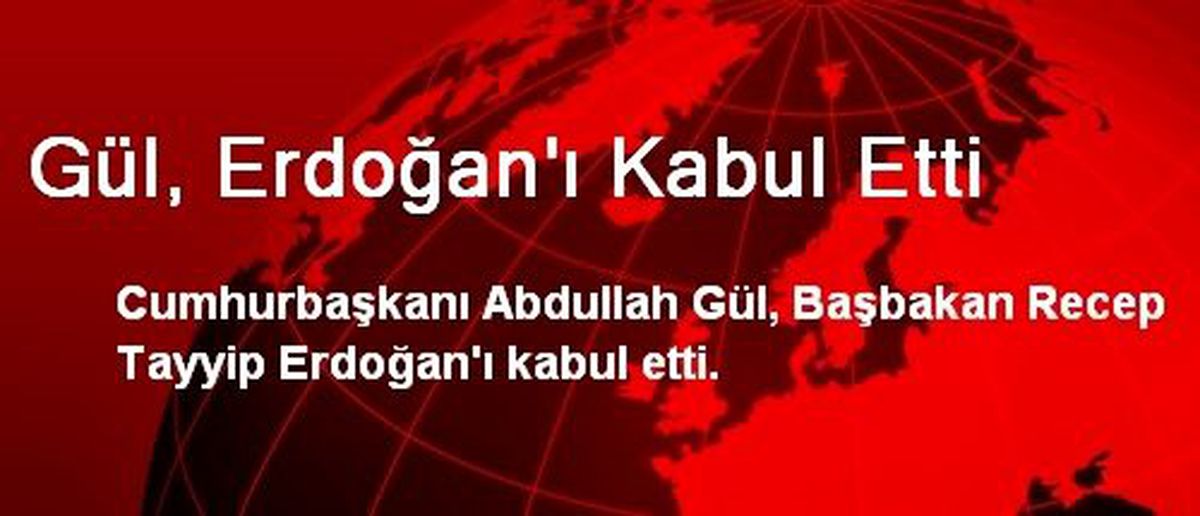 Gül, Erdoğan\'ı Kabul Etti