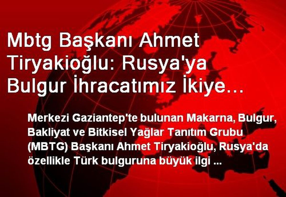 Mbtg Başkanı Ahmet Tiryakioğlu: Rusya\'ya Bulgur İhracatımız İkiye Katlandı