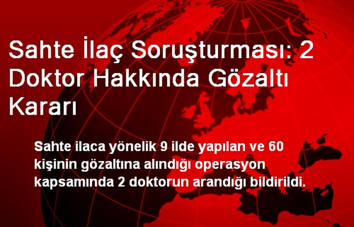 Sahte İlaç Soruşturması: 2 Doktor Hakkında Gözaltı Kararı