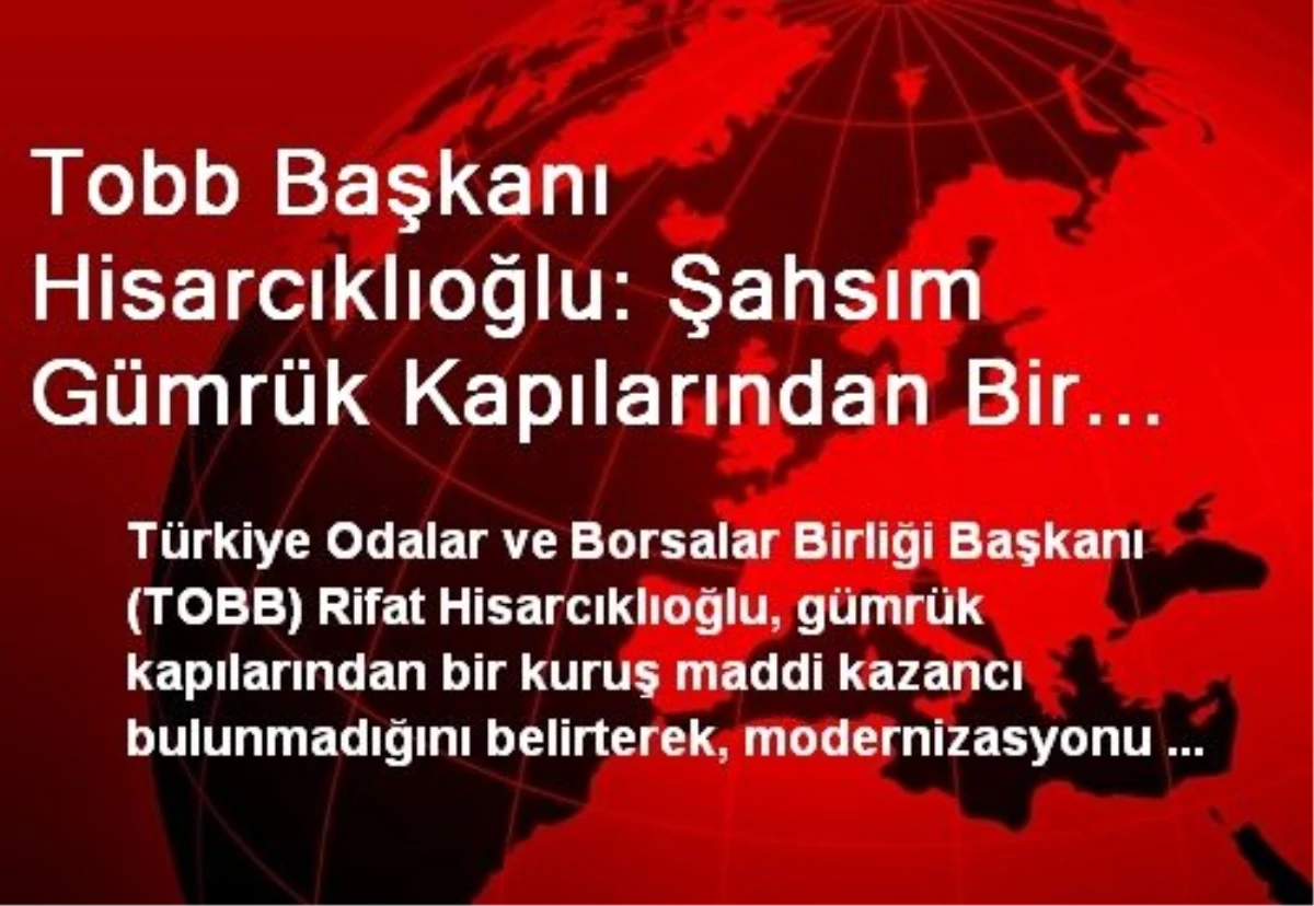 Tobb Başkanı Hisarcıklıoğlu: Şahsım Gümrük Kapılarından Bir Kuruş Maddi Kazanç Elde Etmemiştir