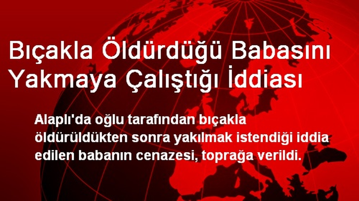 Bıçakla Öldürdüğü Babasını Yakmaya Çalıştığı İddiası