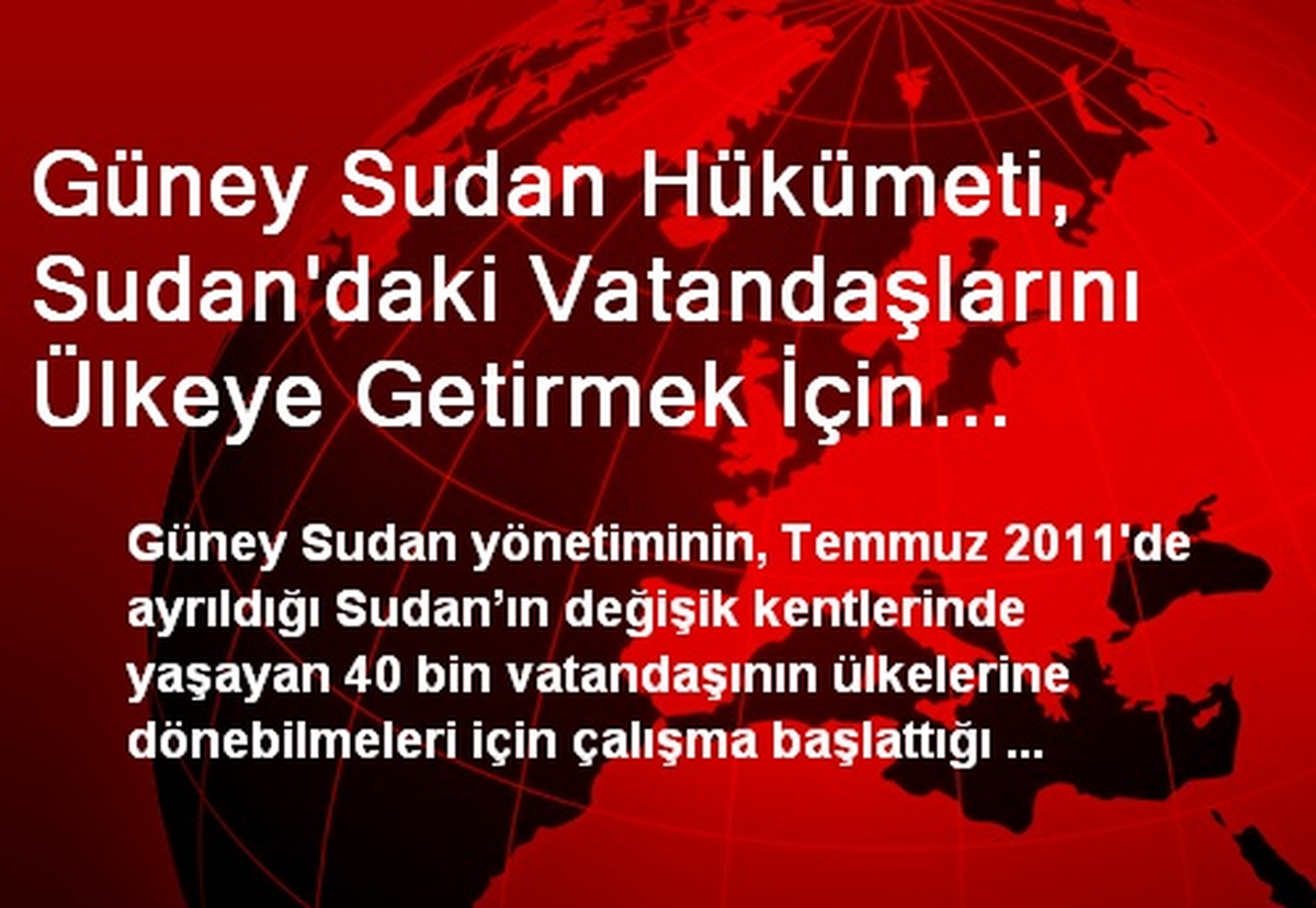 Güney Sudan Hükümeti, Sudan\'daki Vatandaşlarını Ülkeye Getirmek İçin Çalışma Başlattı