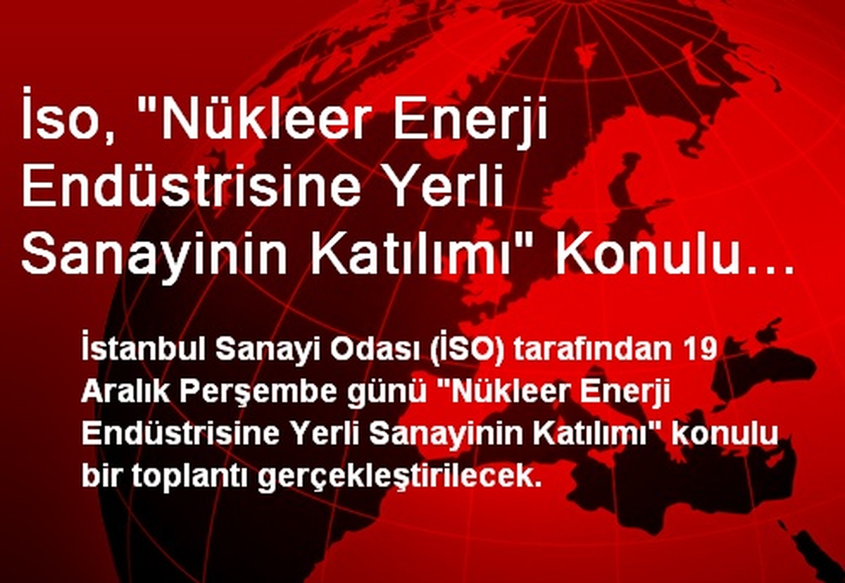 İso, "Nükleer Enerji Endüstrisine Yerli Sanayinin Katılımı" Konulu Toplantı Düzenleyecek