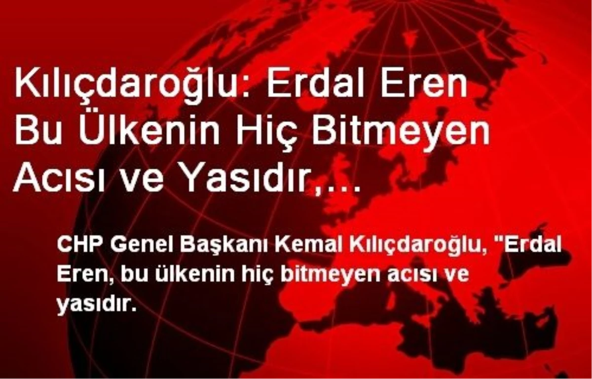 Kılıçdaroğlu: Erdal Eren Bu Ülkenin Hiç Bitmeyen Acısı ve Yasıdır, Utancıdır