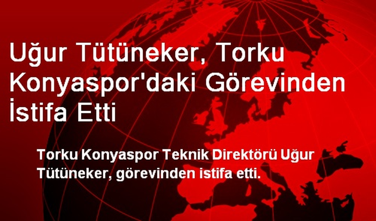 Uğur Tütüneker, Torku Konyaspor\'daki Görevinden İstifa Etti