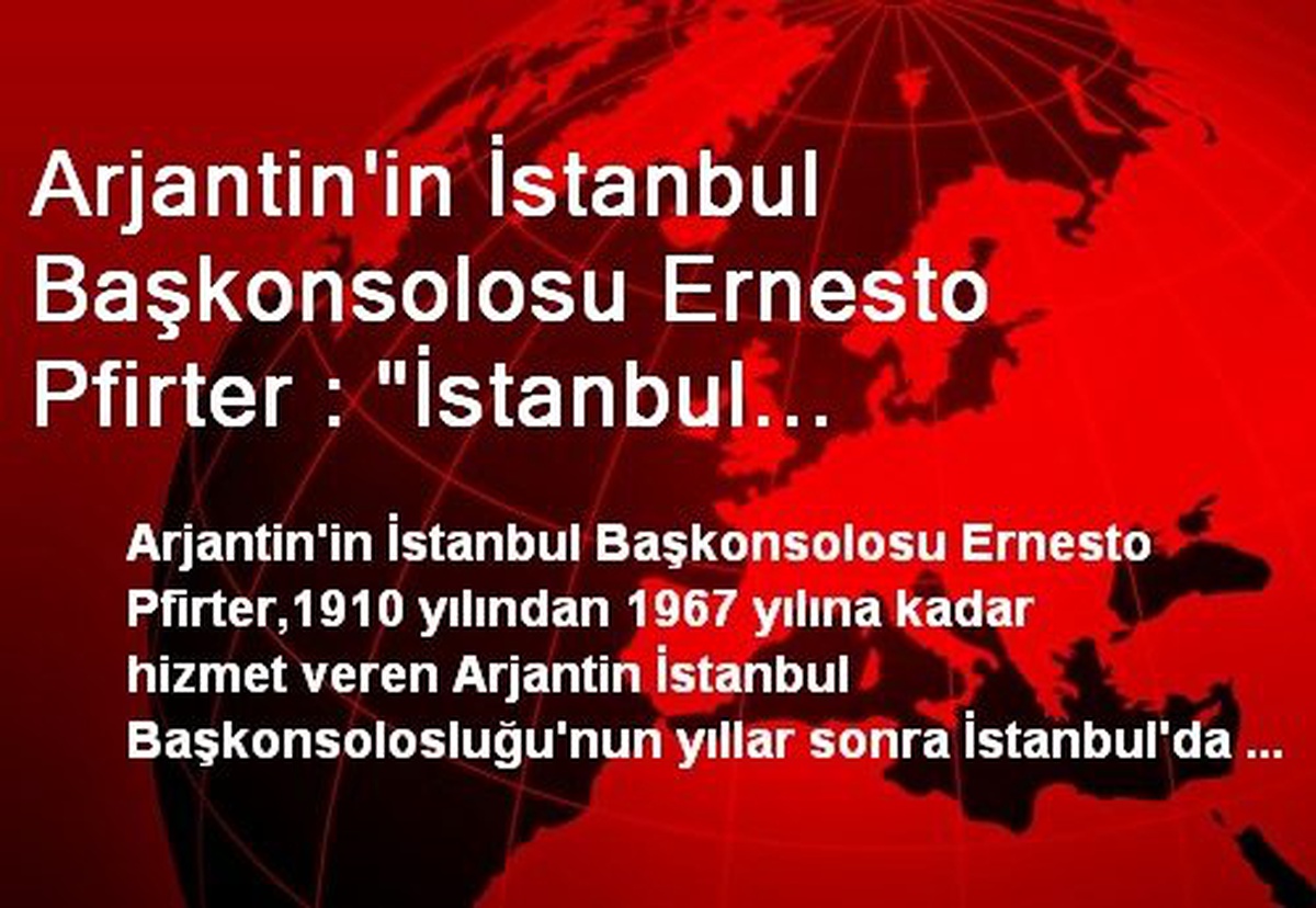 Arjantin\'in İstanbul Başkonsolosu Ernesto Pfirter : "İstanbul Başkonsolosluğu\'nun Yıllar Sonra...