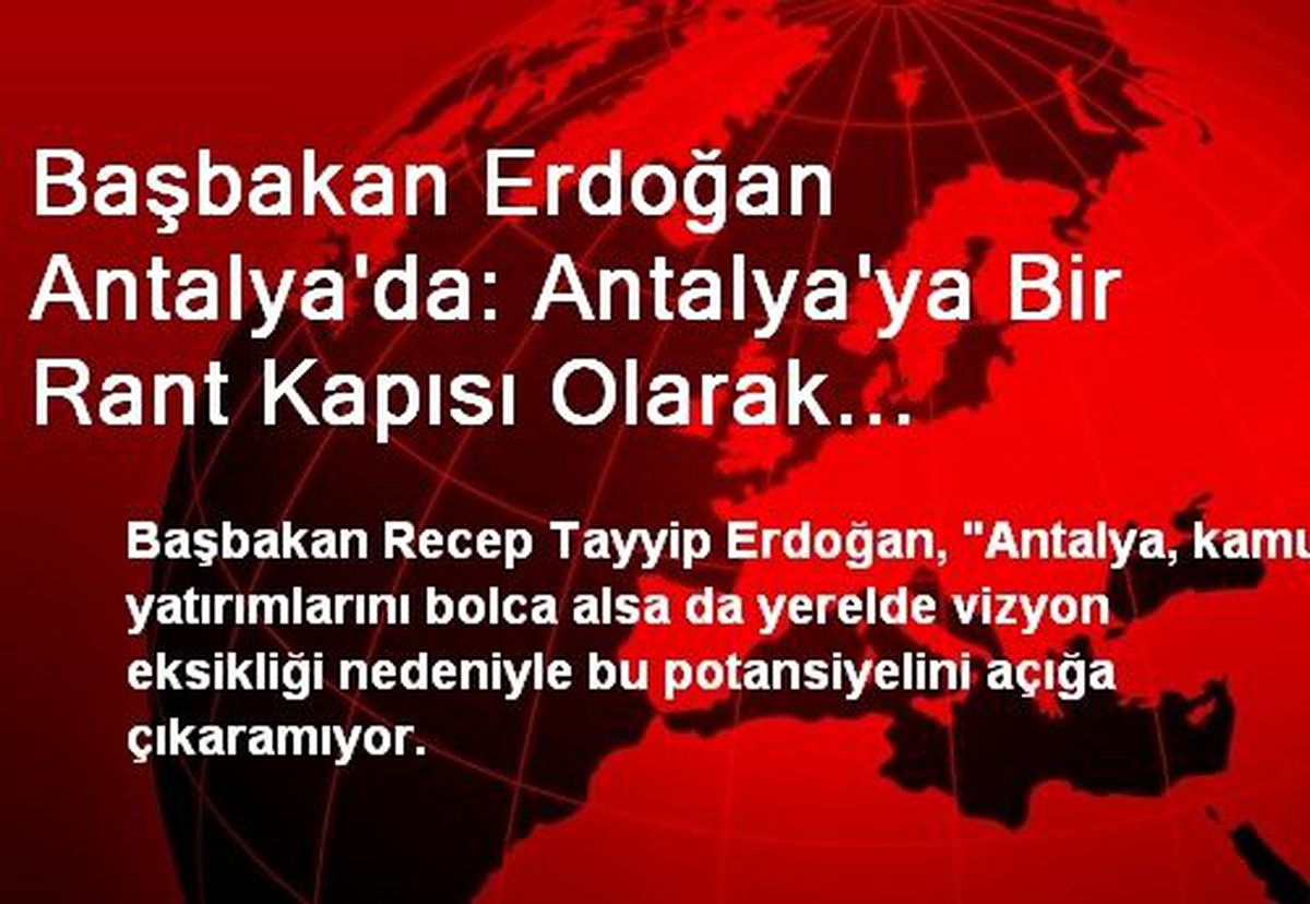 Başbakan Erdoğan Antalya\'da: Antalya\'ya Bir Rant Kapısı Olarak Bakanlar, Antalya\'ya Yazık Ediyorlar