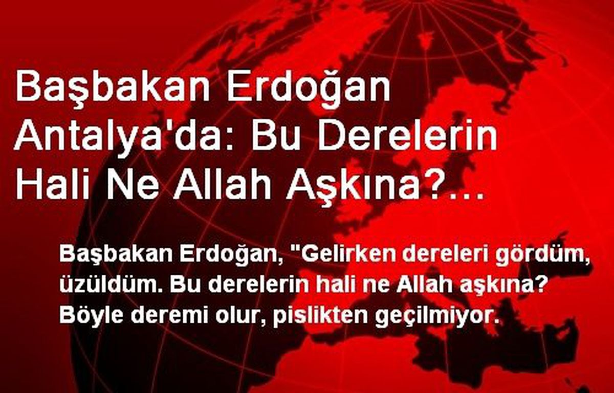 Başbakan Erdoğan Antalya\'da: Bu Derelerin Hali Ne Allah Aşkına? Böyle Deremi Olur, Pislikten...