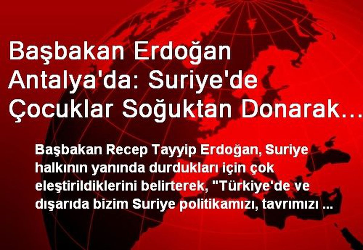 Başbakan Erdoğan Antalya\'da: Suriye\'de Çocuklar Soğuktan Donarak Ölüyor, Dünyanın Vicdanına...