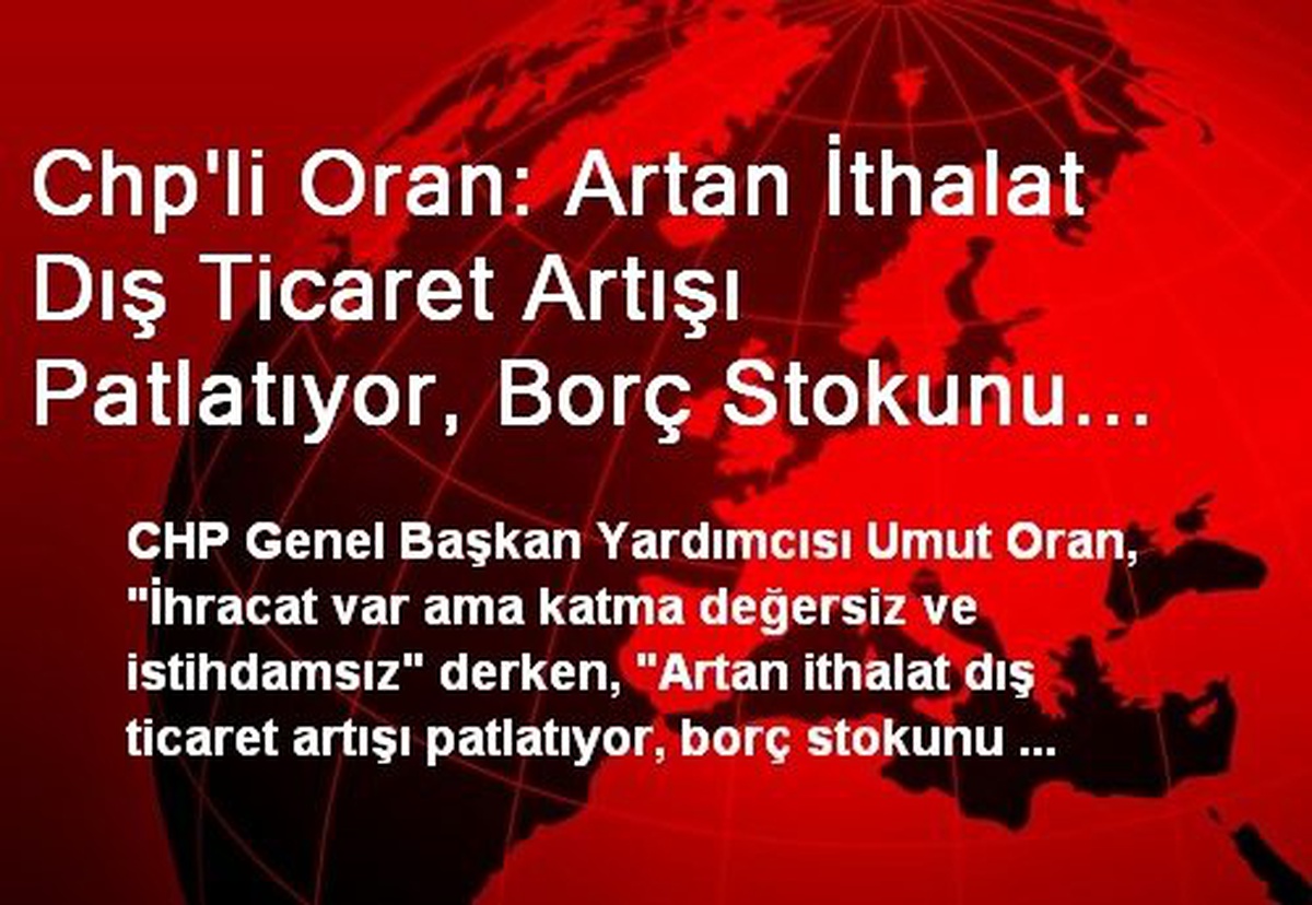 Chp\'li Oran: Artan İthalat Dış Ticaret Artışı Patlatıyor, Borç Stokunu Katlıyor ve Cari Açık...