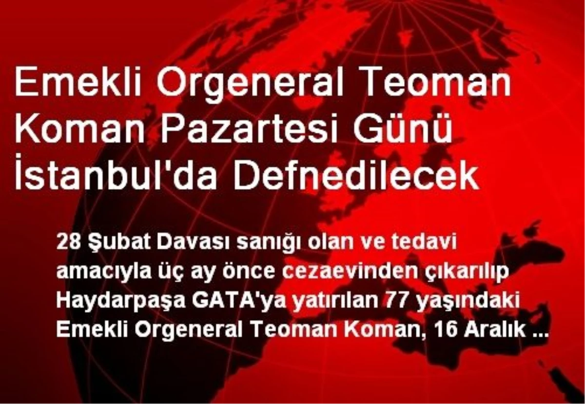 Emekli Orgeneral Teoman Koman Pazartesi Günü İstanbul\'da Defnedilecek