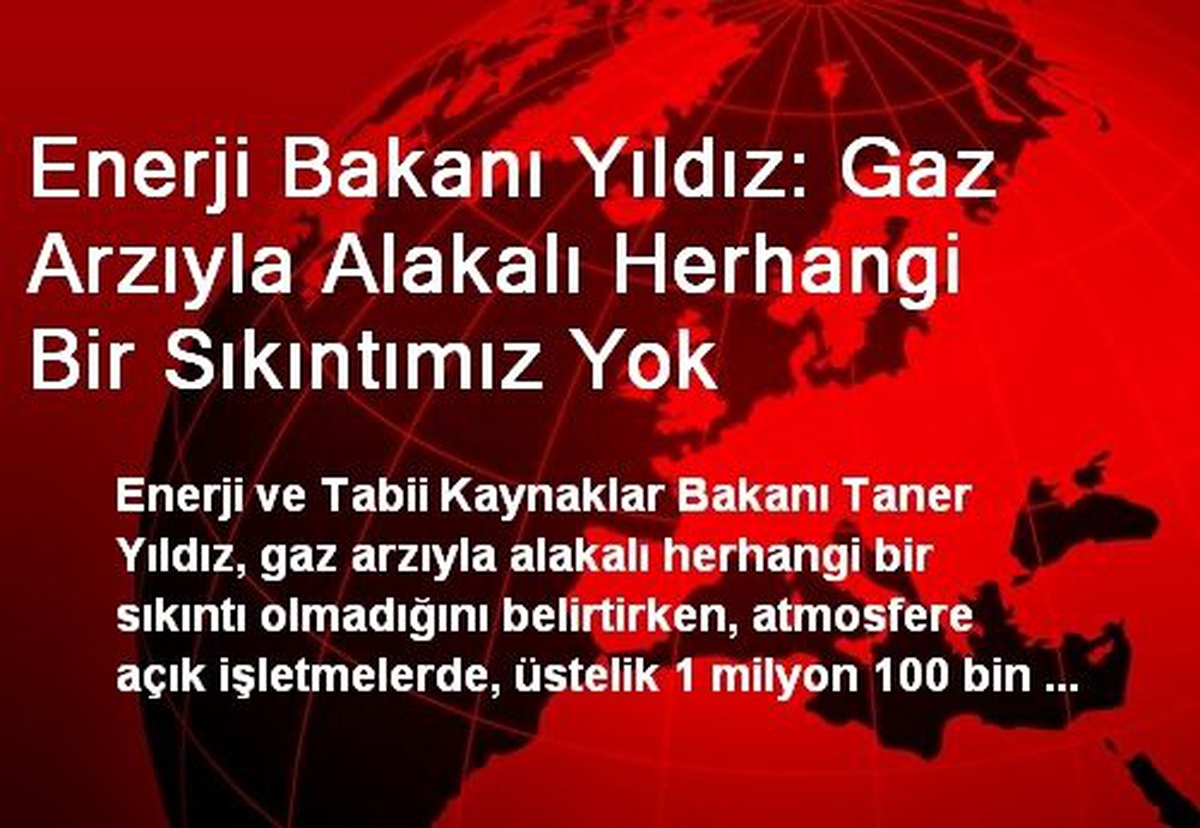 Enerji Bakanı Yıldız: Gaz Arzıyla Alakalı Herhangi Bir Sıkıntımız Yok