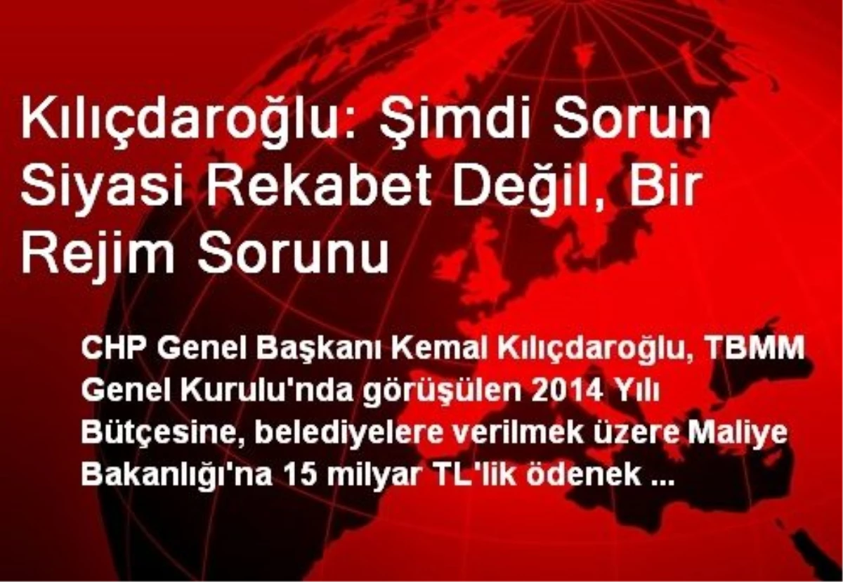 Kılıçdaroğlu: Şimdi Sorun Siyasi Rekabet Değil, Bir Rejim Sorunu