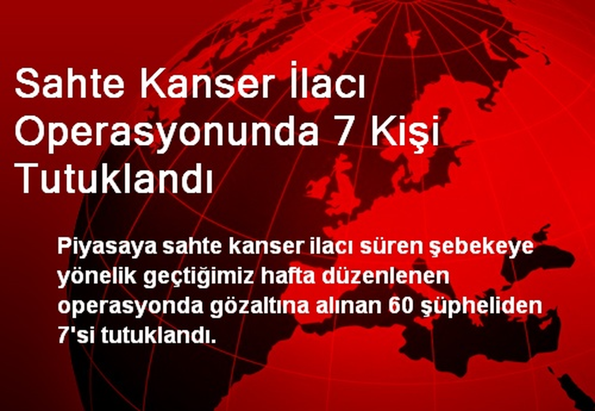 Sahte Kanser İlacı Operasyonunda 7 Kişi Tutuklandı