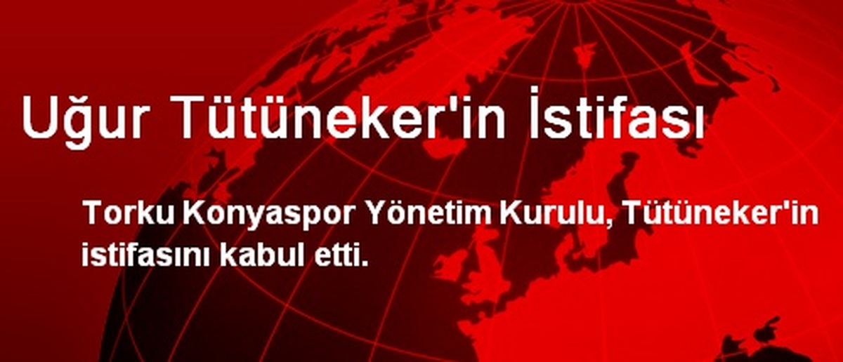 Uğur Tütüneker\'in İstifası
