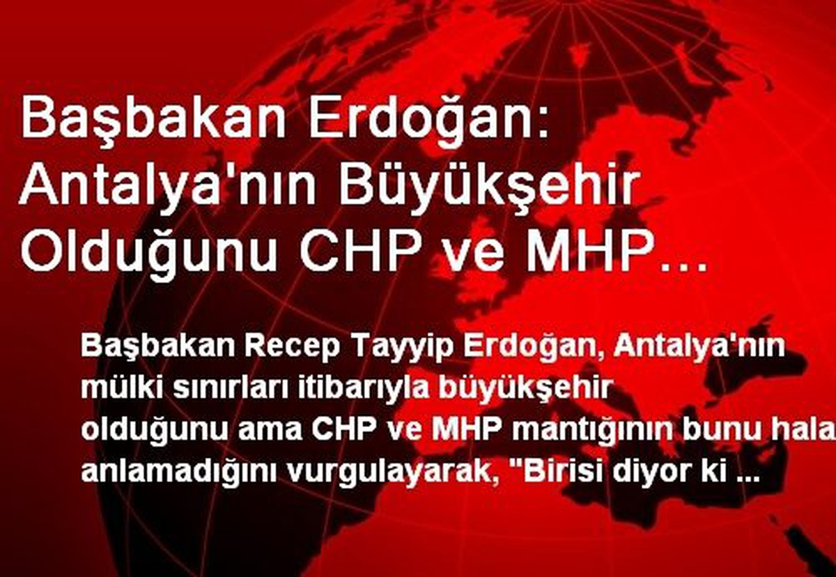 Başbakan Erdoğan: Antalya\'nın Büyükşehir Olduğunu CHP ve MHP Mantığı Anlamadı