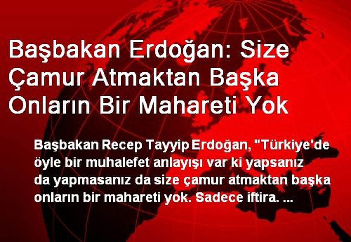 Başbakan Erdoğan: Size Çamur Atmaktan Başka Onların Bir Mahareti Yok