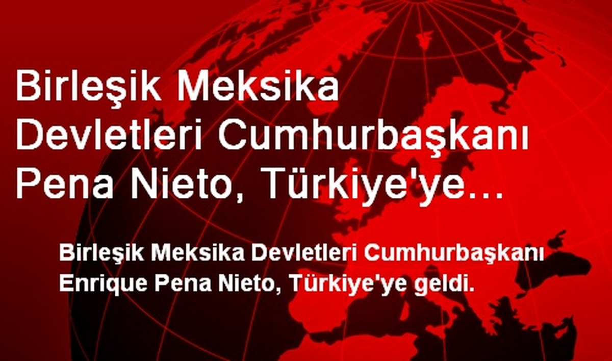 Birleşik Meksika Devletleri Cumhurbaşkanı Pena Nieto, Türkiye\'ye Geldi