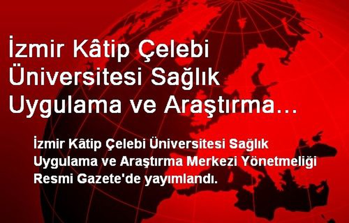İzmir Kâtip Çelebi Üniversitesi Sağlık Uygulama ve Araştırma Merkezi Yönetmeliği Resmi Gazete\'de