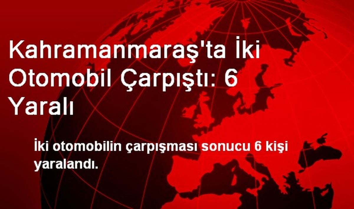 Kahramanmaraş\'ta İki Otomobil Çarpıştı: 6 Yaralı