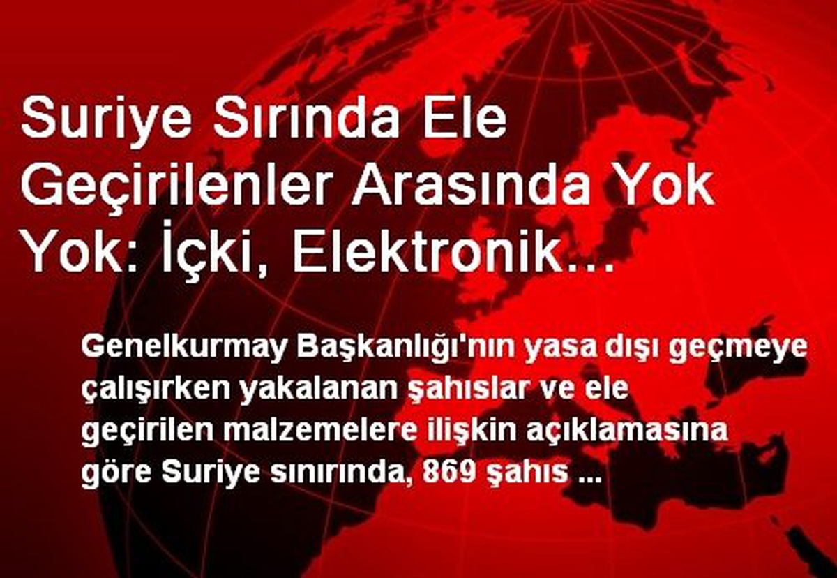 Suriye Sırında Ele Geçirilenler Arasında Yok Yok: İçki, Elektronik Eşya, Uyuşturucu, Kozmetik...