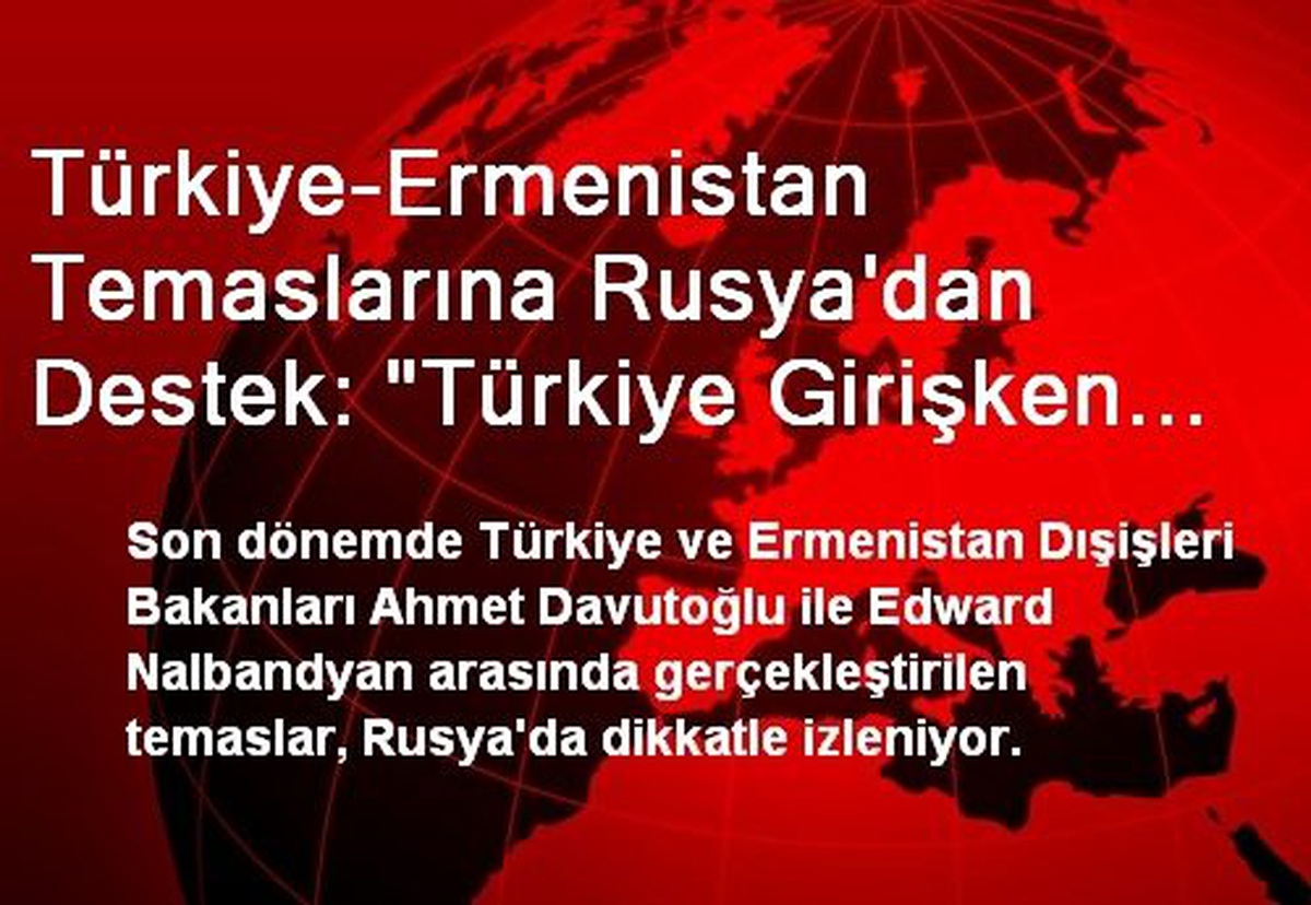 Türkiye-Ermenistan Temaslarına Rusya\'dan Destek: "Türkiye Girişken Politikayı Uyguluyor"