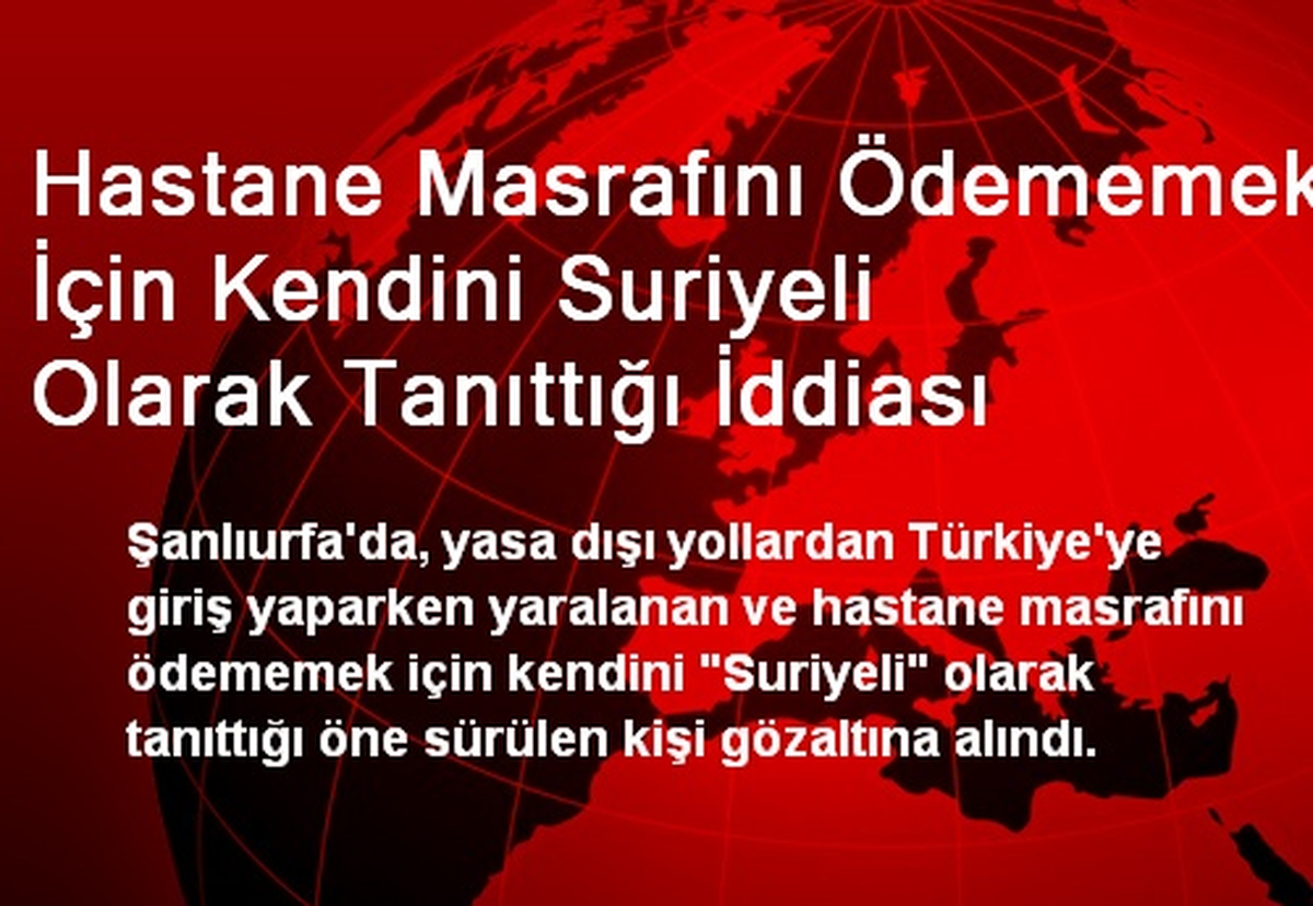 Hastane Masrafını Ödememek İçin Kendini Suriyeli Olarak Tanıttığı İddiası