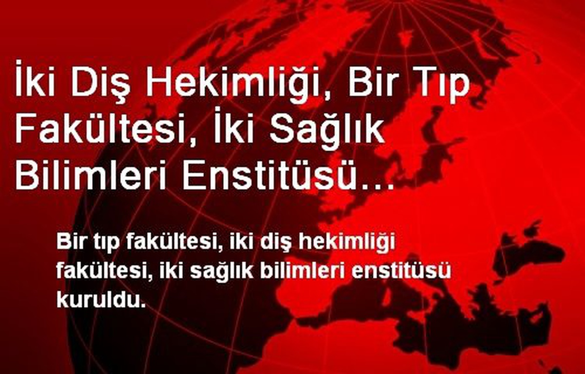 İki Diş Hekimliği, Bir Tıp Fakültesi, İki Sağlık Bilimleri Enstitüsü Kuruldu
