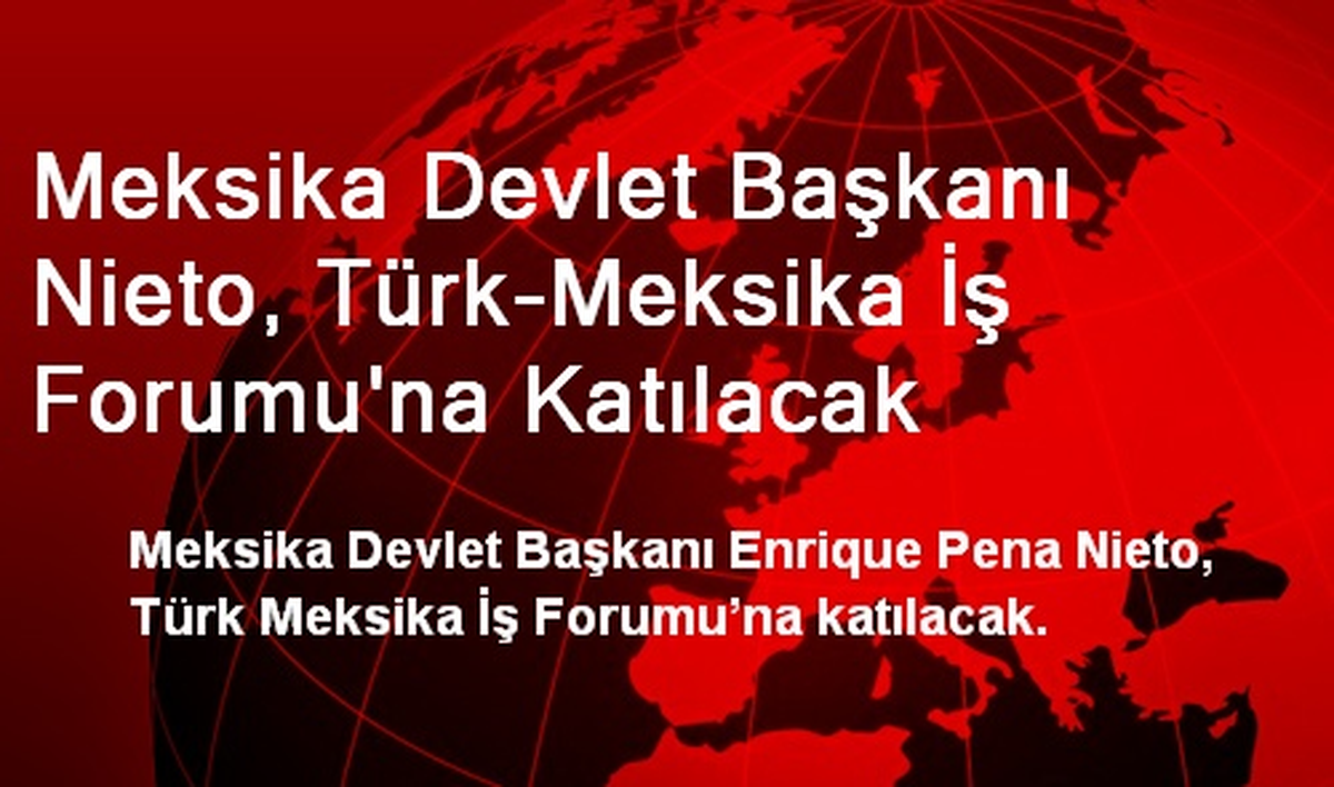 Meksika Devlet Başkanı Nieto, Türk-Meksika İş Forumu\'na Katılacak